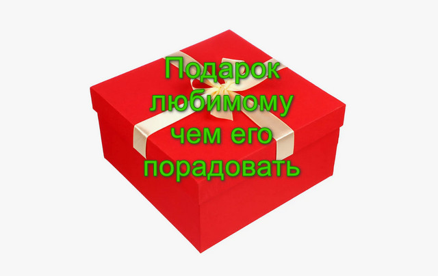 Подарок любимому, чем порадовать своего избранника